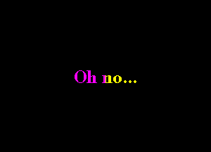 Oh no...