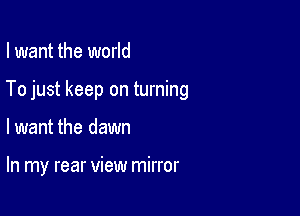 I want the world

To just keep on turning

lwant the dawn

In my rear view mirror