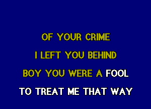OF YOUR CRIME

I LEFT YOU BEHIND
BOY YOU WERE A FOOL
T0 TREAT ME THAT WAY