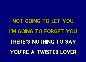 NOT GOING TO LET YOU
I'M GOING TO FORGET YOU
THERE'S NOTHING TO SAY
YOU'RE A TWISTED LOVER