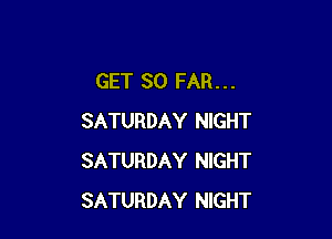 GET SO FAR...

SATURDAY NIGHT
SATURDAY NIGHT
SATURDAY NIGHT