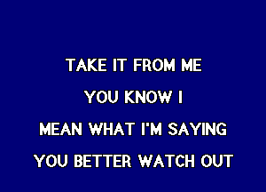 TAKE IT FROM ME

YOU KNOW I
MEAN WHAT I'M SAYING
YOU BETTER WATCH OUT