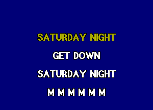 SATURDAY NIGHT

GET DOWN
SATURDAY NIGHT
M M M M M M