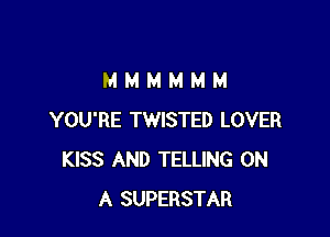 MMMMMM

YOU'RE TWISTED LOVER
KISS AND TELLING ON
A SUPERSTAR
