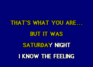THAT'S WHAT YOU ARE...

BUT IT WAS
SATURDAY NIGHT
I KNOW THE FEELING