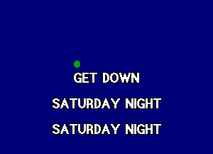 GET DOWN
SATURDAY NIGHT
SATURDAY NIGHT