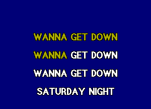 WANNA GET DOWN

WANNA GET DOWN
WANNA GET DOWN
SATURDAY NIGHT