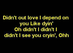 Didn't out love I depend on
you Like dyin'

Oh didn't I didn't I
didn't I see you cryin', Ohh