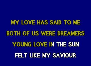 MY LOVE HAS SAID TO ME
BOTH OF US WERE DREAMERS
YOUNG LOVE IN THE SUN
FELT LIKE MY SAVIOUR