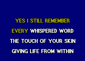 YES I STILL REMEMBER
EVERY WHISPERED WORD
THE TOUCH OF YOUR SKIN
GIVING LIFE FROM WITHIN
