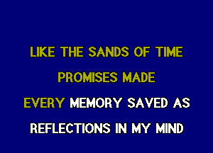 LIKE THE SANDS OF TIME

PROMISES MADE
EVERY MEMORY SAVED AS
REFLECTIONS IN MY MIND