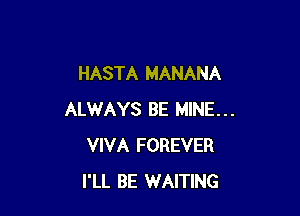 HASTA MANANA

ALWAYS BE MINE...
VIVA FOREVER
I'LL BE WAITING