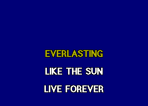 EVERLASTING
LIKE THE SUN
LIVE FOREVER