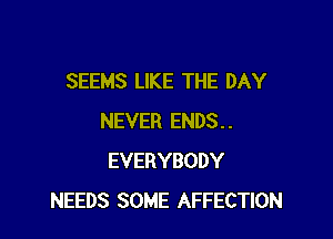 SEEMS LIKE THE DAY

NEVER ENDS..
EVERYBODY
NEEDS SOME AFFECTION