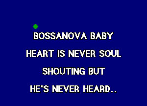 BOSSANOVA BABY

HEART IS NEVER SOUL
SHOUTING BUT
HE'S NEVER HEARD..