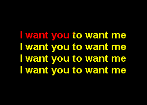 I want you to want me
I want you to want me

I want you to want me
I want you to want me