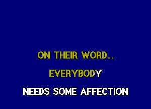 ON THEIR WORD..
EVERYBODY
NEEDS SOME AFFECTION