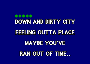 DOWN AND DIRTY CITY

FEELING OUTTA PLACE
MAYBE YOU'VE
RAN OUT OF TIME..