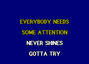 EVERYBODY NEEDS

SOME ATTENTION
NEVER SHINES
GOTTA TRY