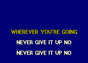 WHEREVER YOU'RE GOING
NEVER GIVE IT UP N0
NEVER GIVE IT UP N0