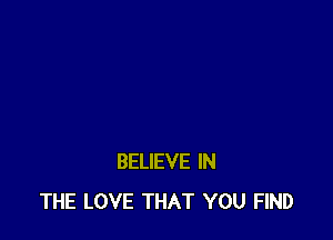 BELIEVE IN
THE LOVE THAT YOU FIND