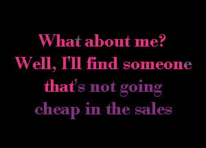 What about me?
W ell, I'll 13nd someone
that's not going
cheap in the sales