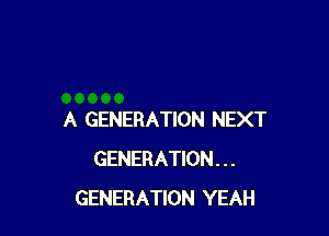A GENERATION NEXT
GENERATION. . .
GENERATION YEAH