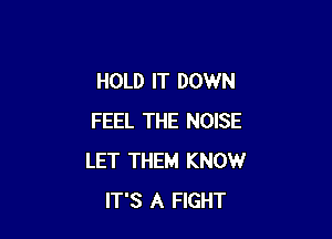 HOLD IT DOWN

FEEL THE NOISE
LET THEM KNOW
IT'S A FIGHT