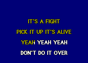 IT'S A FIGHT

PICK IT UP IT'S ALIVE
YEAH YEAH YEAH
DON'T DO IT OVER