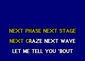 NEXT PHASE NEXT STAGE
NEXT CRAZE NEXT WAVE
LET ME TELL YOU 'BOUT