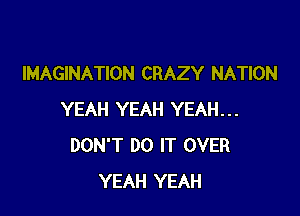 IMAGINATION CRAZY NATION

YEAH YEAH YEAH...
DON'T DO IT OVER
YEAH YEAH