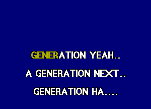 GENERATION YEAH..
A GENERATION NEXT..
GENERATION HA....