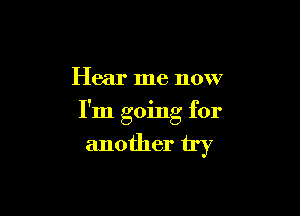 Hear me now

I'm going for
another try