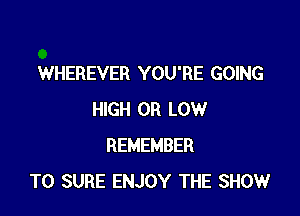 WHEREVER YOU'RE GOING

HIGH OR LOW
REMEMBER
T0 SURE ENJOY THE SHOW