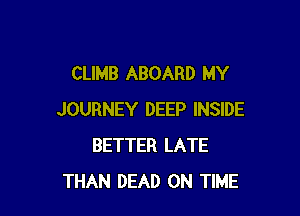 CLIMB ABOARD MY

JOURNEY DEEP INSIDE
BETTER LATE
THAN DEAD ON TIME