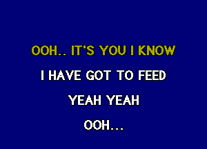 00H.. IT'S YOU I KNOW

I HAVE GOT TO FEED
YEAH YEAH
00H...