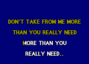 DON'T TAKE FROM ME MORE

THAN YOU REALLY NEED
MORE THAN YOU
REALLY NEED..