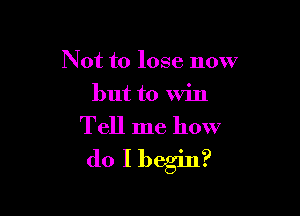 Not to lose now
but to win

Tell me how
do I begin?