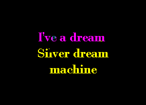I've a dream

Silver dream

machine