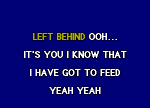LEFT BEHIND 00H. . .

IT'S YOU I KNOW THAT
I HAVE GOT TO FEED
YEAH YEAH