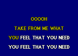 0000H
TAKE FROM ME WHAT
YOU FEEL THAT YOU NEED
YOU FEEL THAT YOU NEED