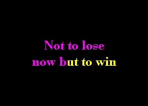 Not to lose

now but to win