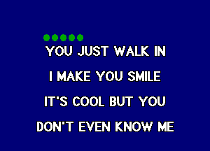 YOU JUST WALK IN

I MAKE YOU SMILE
IT'S COOL BUT YOU
DON'T EVEN KNOW ME