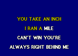 YOU TAKE AN INCH

I RAN A MILE
CAN'T WIN YOU'RE
ALWAYS RIGHT BEHIND ME