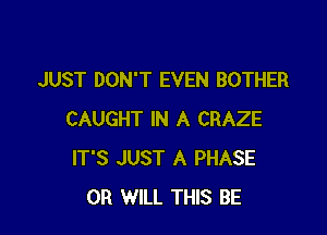 JUST DON'T EVEN BOTHER

CAUGHT IN A CRAZE
IT'S JUST A PHASE
0R WILL THIS BE