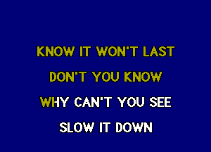 KNOW IT WON'T LAST

DON'T YOU KNOW
WHY CAN'T YOU SEE
SLOW IT DOWN