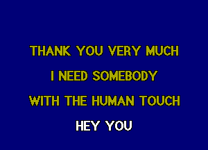 THANK YOU VERY MUCH

I NEED SOMEBODY
WITH THE HUMAN TOUCH
HEY YOU