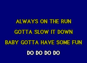 ALWAYS ON THE RUN

GOTTA SLOW IT DOWN
BABY GOTTA HAVE SOME FUN
DO DO DO DO