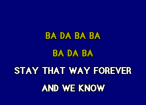 BA DA BA BA

BA DA BA
STAY THAT WAY FOREVER
AND WE KNOW