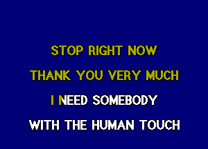 STOP RIGHT NOW

THANK YOU VERY MUCH
I NEED SOMEBODY
WITH THE HUMAN TOUCH